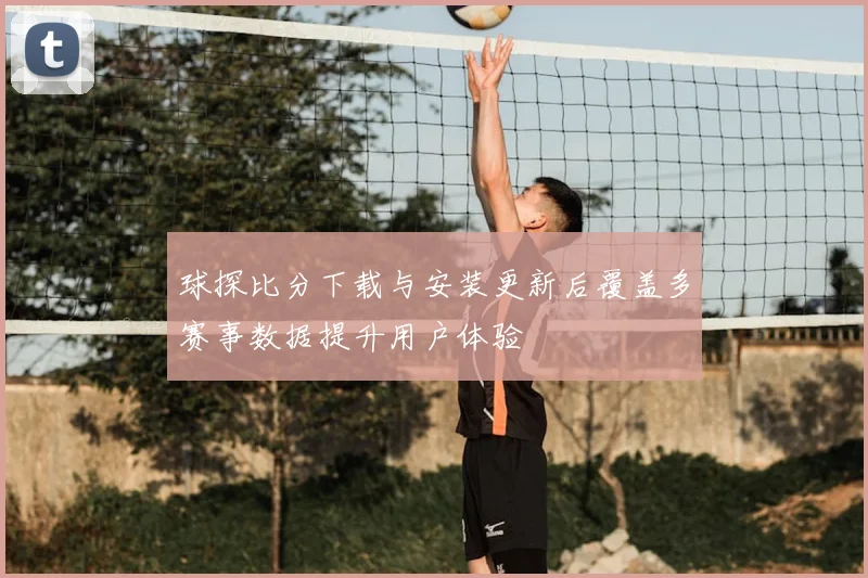 球探比分下载与安装更新后覆盖多赛事数据提升用户体验