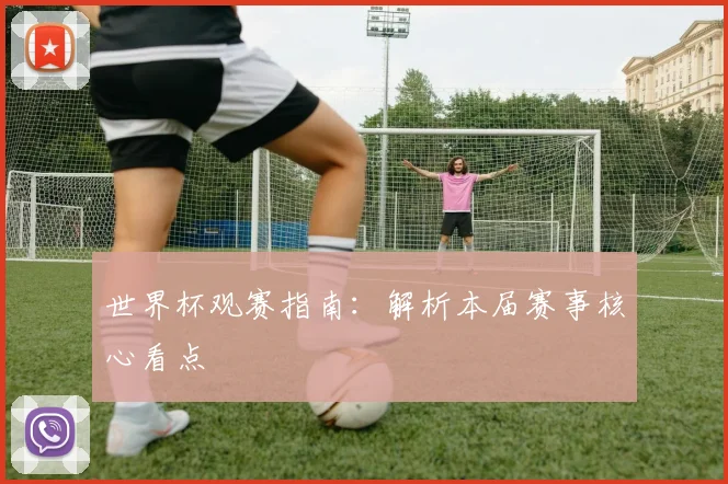 世界杯观赛指南：解析本届赛事核心看点