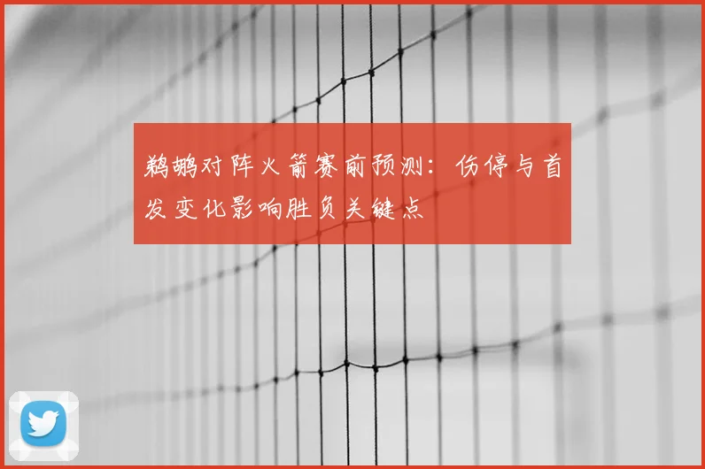 鹈鹕对阵火箭赛前预测：伤停与首发变化影响胜负关键点