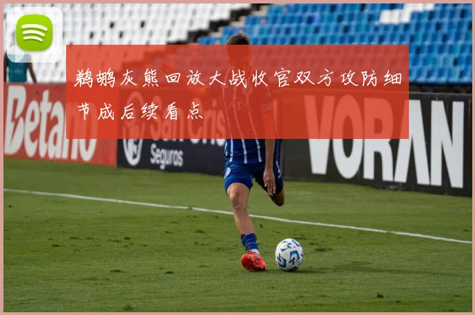 鹈鹕灰熊回放大战收官双方攻防细节成后续看点
