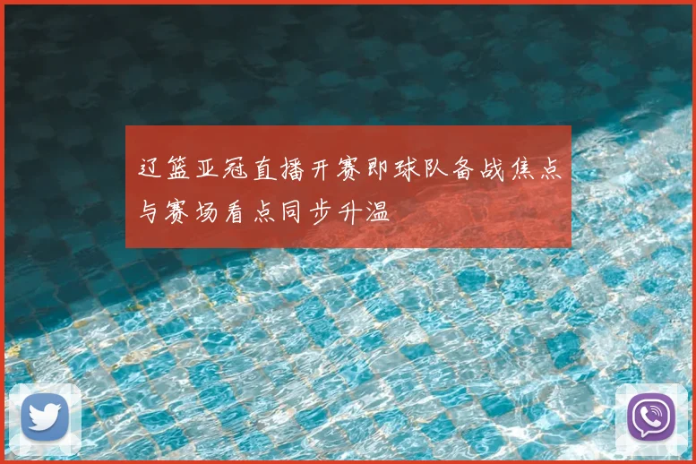 辽篮亚冠直播开赛即球队备战焦点与赛场看点同步升温