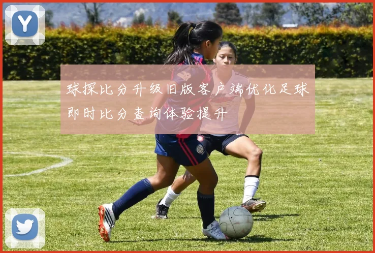 球探比分升级旧版客户端优化足球即时比分查询体验提升