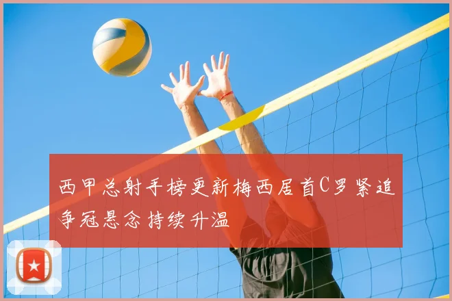 西甲总射手榜更新梅西居首C罗紧追争冠悬念持续升温