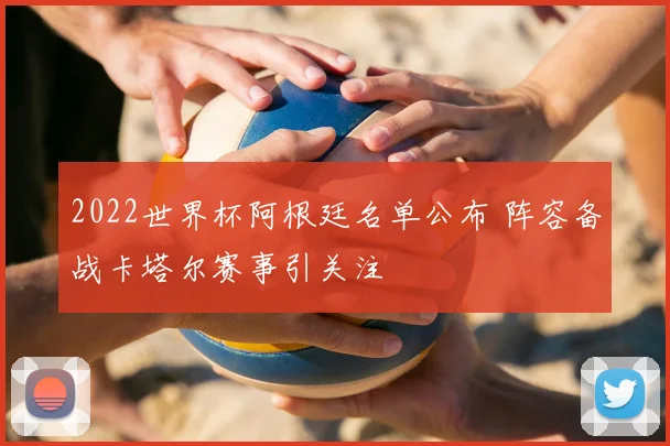 2022世界杯阿根廷名单公布 阵容备战卡塔尔赛事引关注