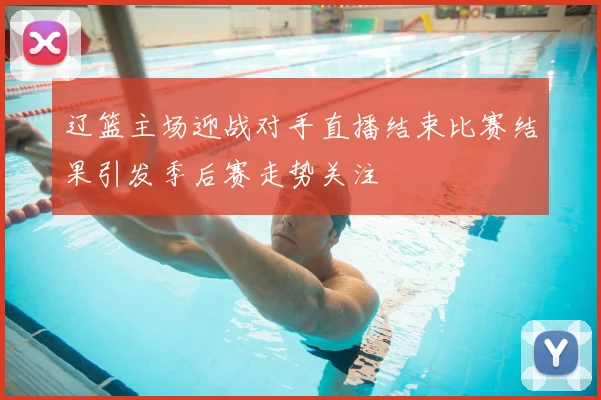 辽篮主场迎战对手直播结束比赛结果引发季后赛走势关注