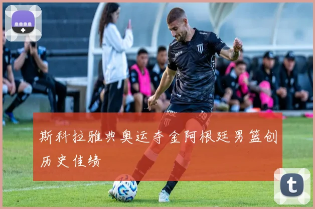 斯科拉雅典奥运夺金阿根廷男篮创历史佳绩