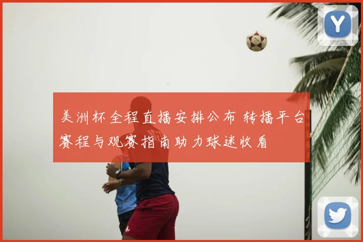 美洲杯全程直播安排公布 转播平台赛程与观赛指南助力球迷收看