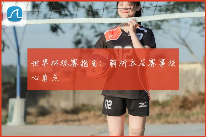 世界杯观赛指南:解析本届赛事核心看点