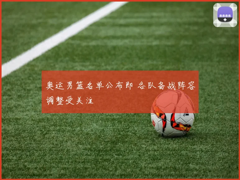奥运男篮名单公布即 各队备战阵容调整受关注