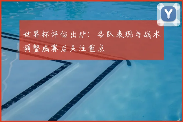世界杯评估出炉:各队表现与战术调整成赛后关注重点