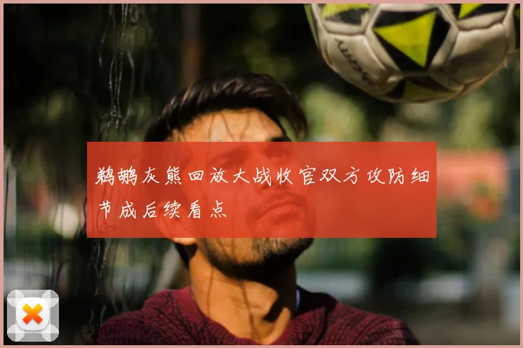 鹈鹕灰熊回放大战收官双方攻防细节成后续看点