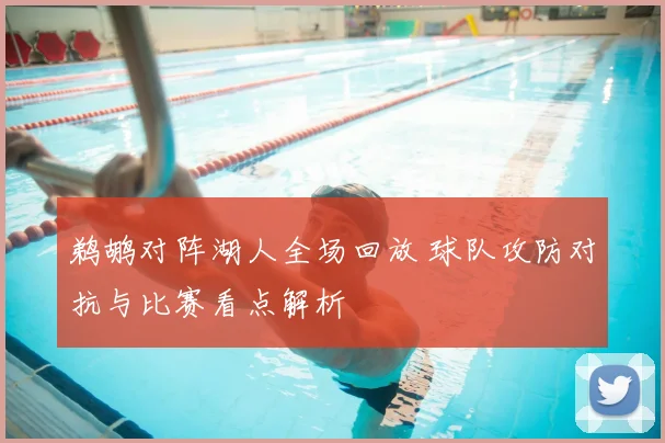 鹈鹕对阵湖人全场回放 球队攻防对抗与比赛看点解析