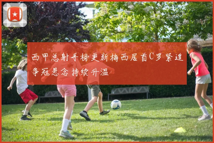 西甲总射手榜更新梅西居首C罗紧追争冠悬念持续升温