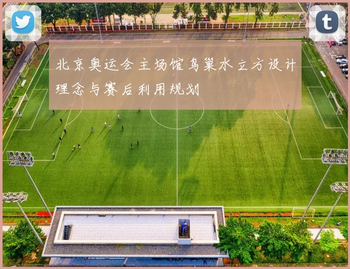 北京奥运会主场馆鸟巢水立方设计理念与赛后利用规划