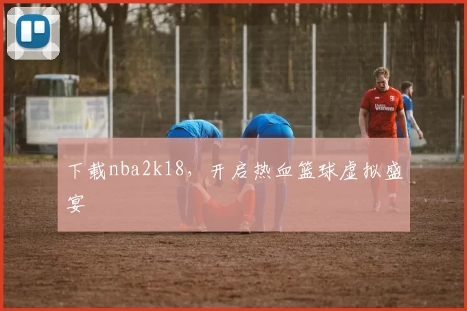 下载nba2k18,开启热血篮球虚拟盛宴