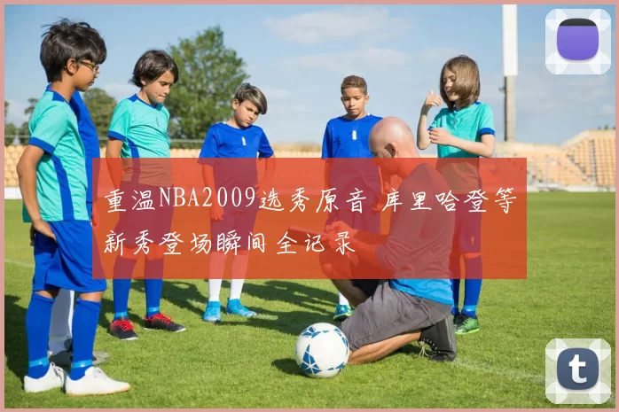 重温NBA2009选秀原音 库里哈登等新秀登场瞬间全记录