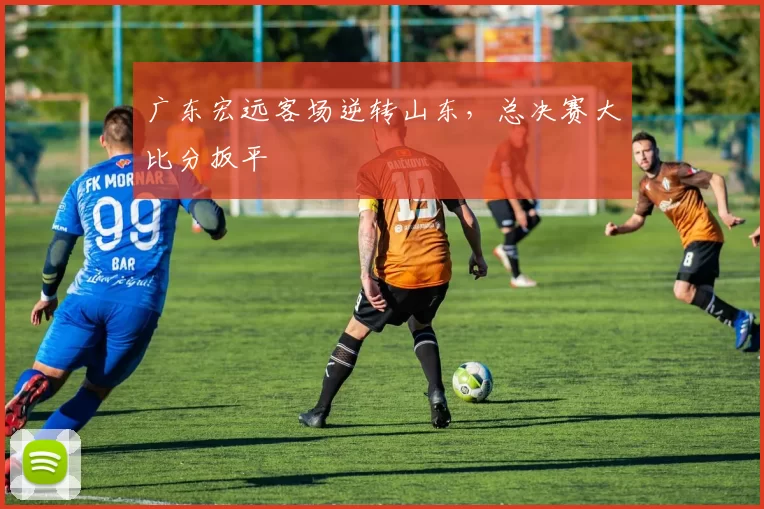 广东宏远客场逆转山东,总决赛大比分扳平