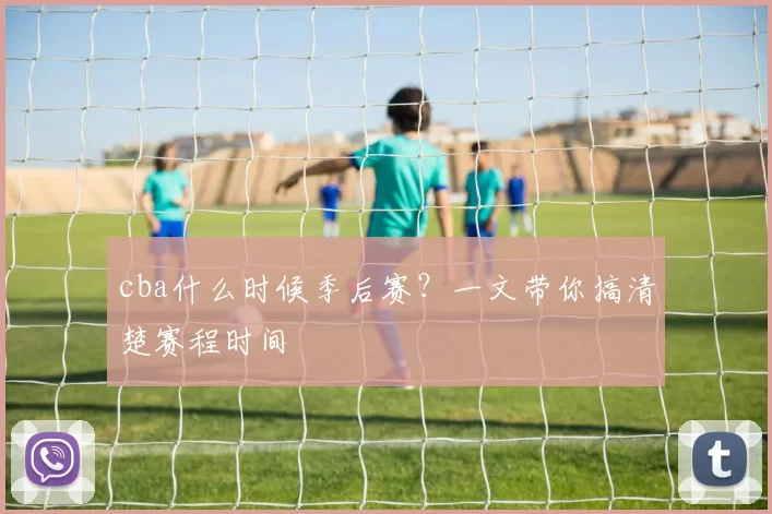 cba什么时候季后赛？一文带你搞清楚赛程时间