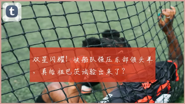 双星闪耀！快船队强压东部领头羊，真给祖巴茨试验出来了？