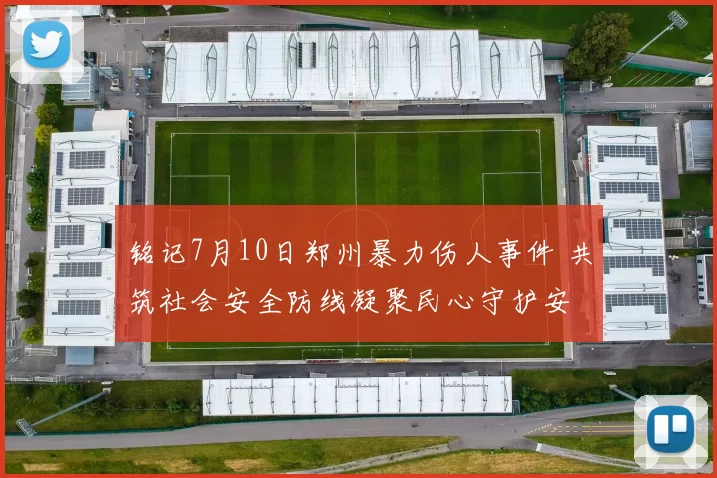 铭记7月10日郑州暴力伤人事件 共筑社会安全防线凝聚民心守护安