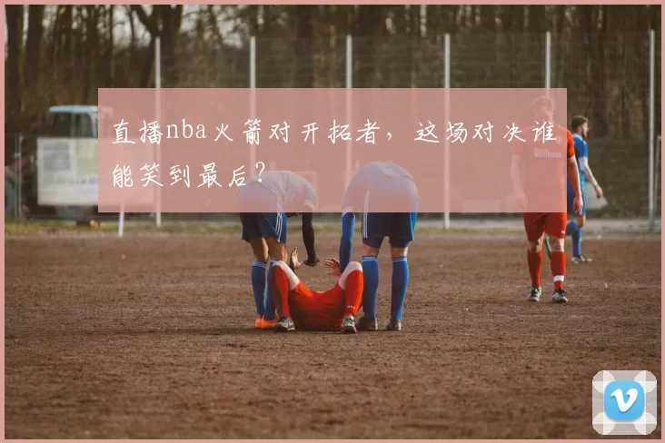 直播nba火箭对开拓者，这场对决谁能笑到最后？