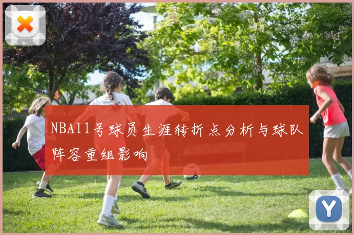 NBA11号球员生涯转折点分析与球队阵容重组影响