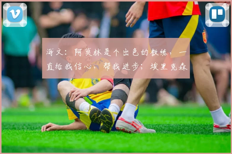海文:阿莫林是个出色的教练,一直给我信心,帮我进步;埃里克森:阿莫林带来了自己的理念,他非常坦诚