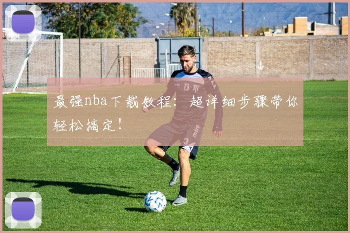 最强nba下载教程：超详细步骤带你轻松搞定！