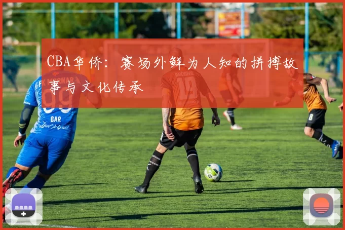 CBA华侨:赛场外鲜为人知的拼搏故事与文化传承