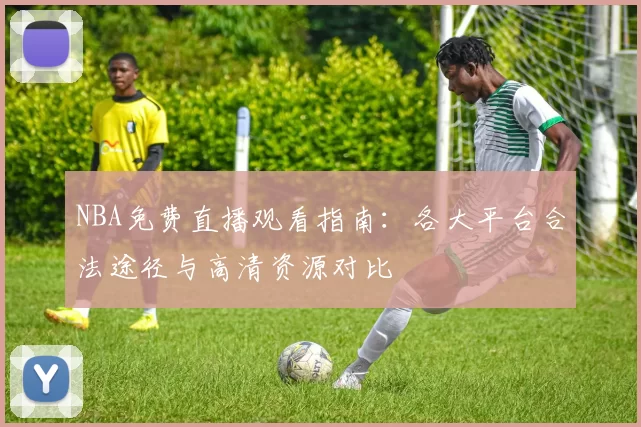 NBA免费直播观看指南:各大平台合法途径与高清资源对比