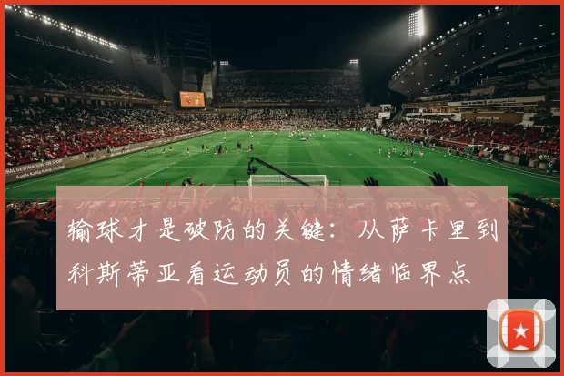 输球才是破防的关键:从萨卡里到科斯蒂亚看运动员的情绪临界点