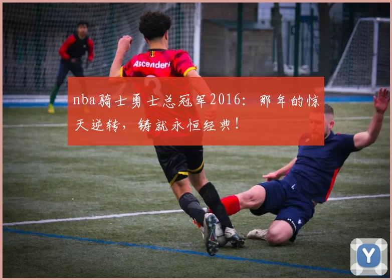 nba骑士勇士总冠军2016:那年的惊天逆转,铸就永恒经典!