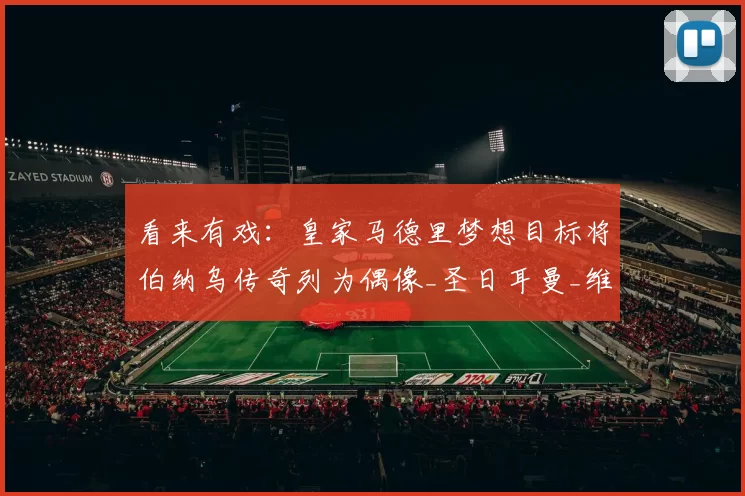 看来有戏：皇家马德里梦想目标将伯纳乌传奇列为偶像_圣日耳曼_维蒂尼亚_中场