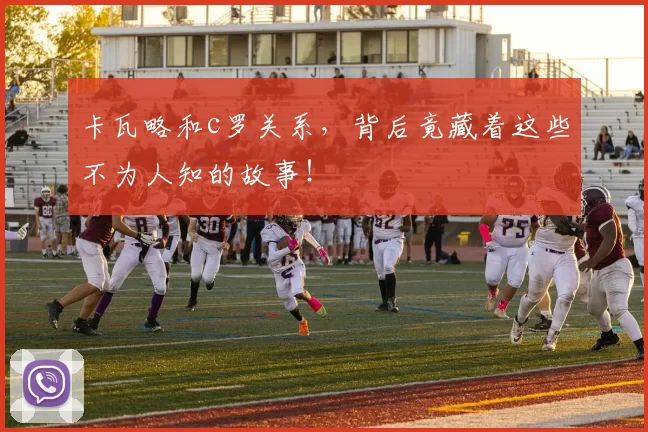卡瓦略和c罗关系，背后竟藏着这些不为人知的故事！