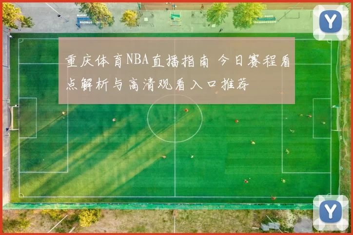 重庆体育NBA直播指南 今日赛程看点解析与高清观看入口推荐