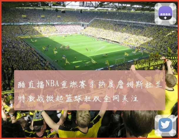 酷直播NBA重燃赛季热度詹姆斯杜兰特激战掀起篮球狂欢全网关注