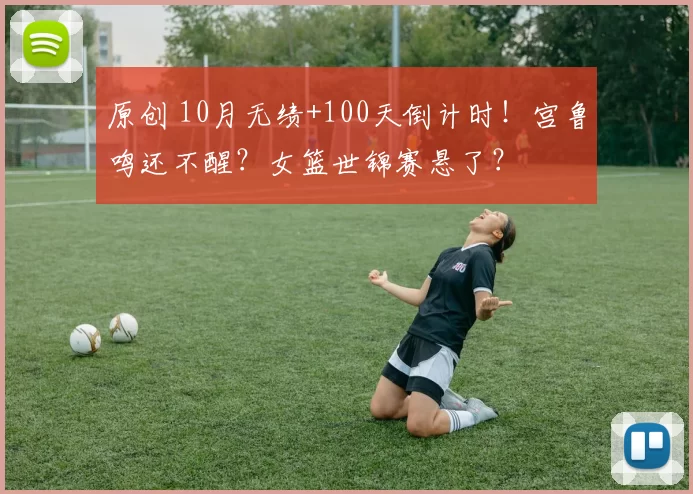 原创 10月无绩+100天倒计时！宫鲁鸣还不醒？女篮世锦赛悬了？