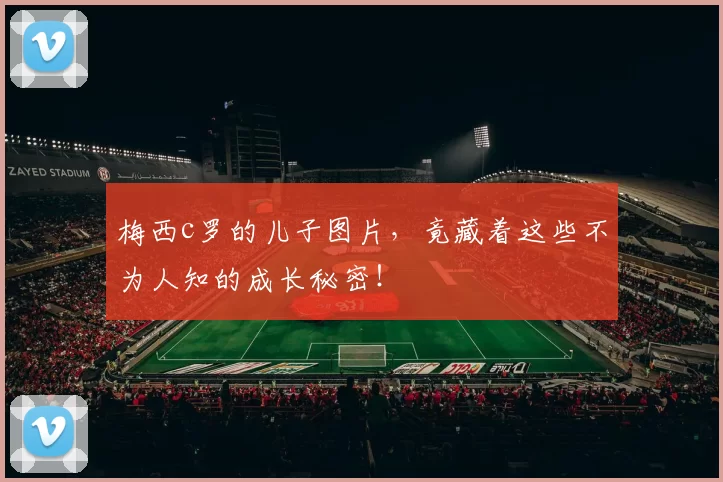 梅西c罗的儿子图片,竟藏着这些不为人知的成长秘密!