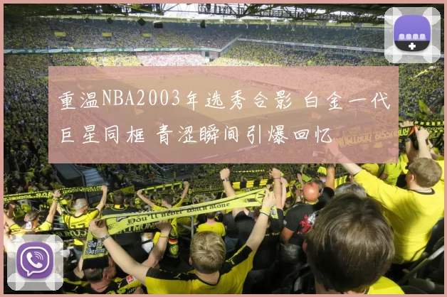 重温NBA2003年选秀合影 白金一代巨星同框 青涩瞬间引爆回忆