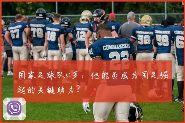 国家足球队c罗,他能否成为国足崛起的关键助力?