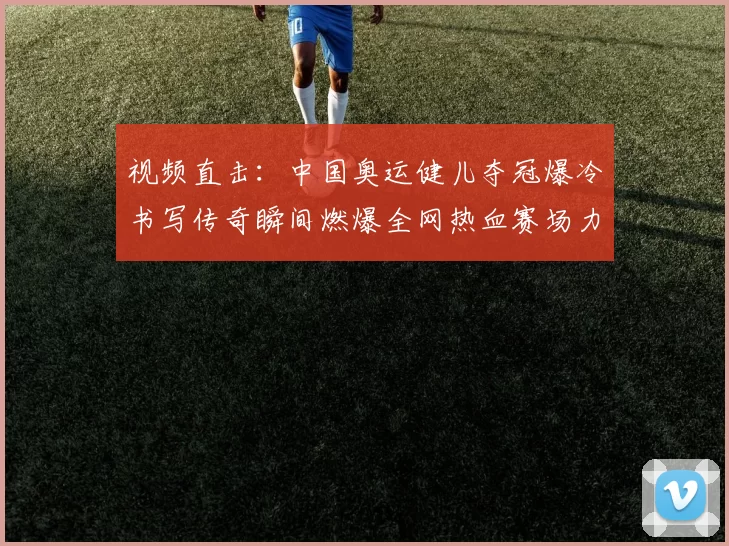 视频直击:中国奥运健儿夺冠爆冷书写传奇瞬间燃爆全网热血赛场力量