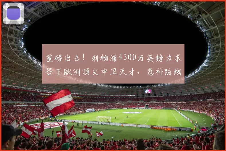 重磅出击！利物浦4300万英镑力求签下欧洲顶尖中卫天才，急补防线短板_防守_奥尔多涅斯_布鲁日