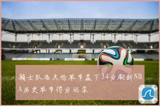 骑士队洛夫伦单节轰下34分刷新NBA历史单节得分记录