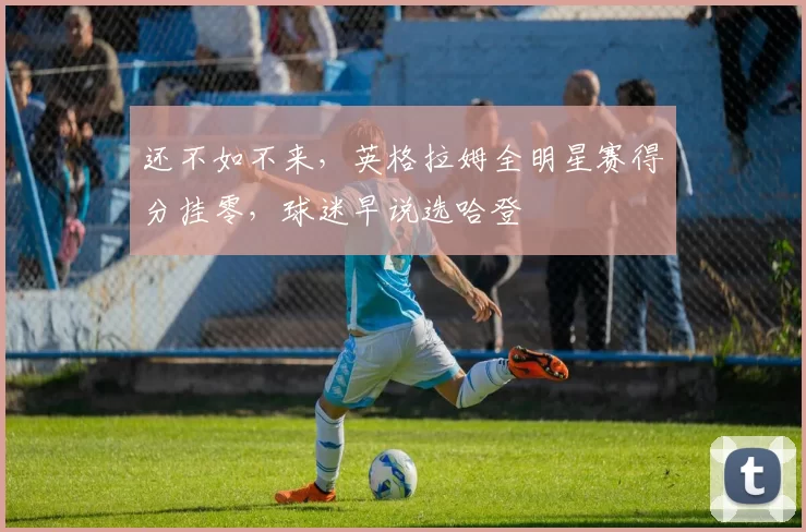 还不如不来,英格拉姆全明星赛得分挂零,球迷早说选哈登