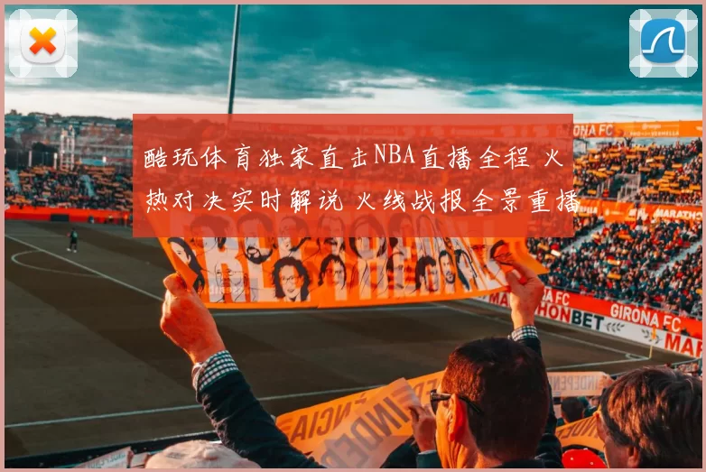 酷玩体育独家直击NBA直播全程 火热对决实时解说 火线战报全景重播
