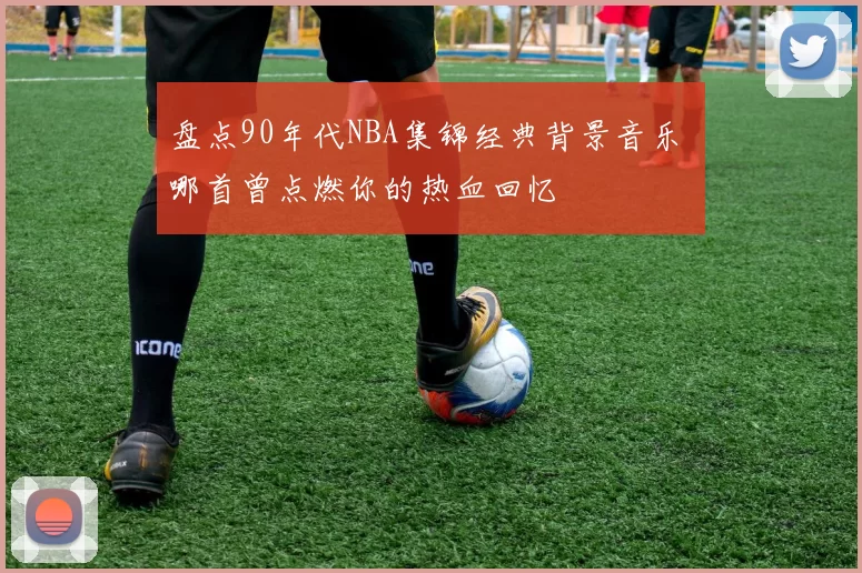 盘点90年代NBA集锦经典背景音乐 哪首曾点燃你的热血回忆