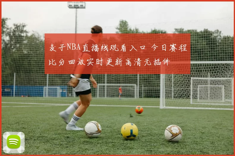 麦子NBA直播线观看入口 今日赛程比分回放实时更新高清无插件