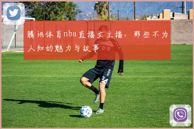 腾讯体育nba直播女主播，那些不为人知的魅力与故事