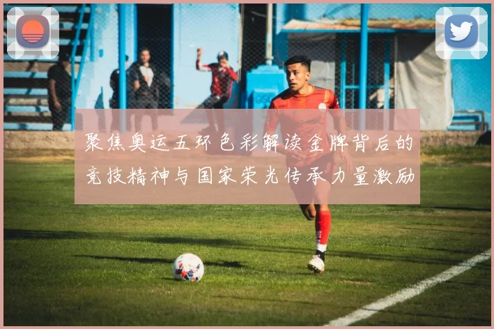 聚焦奥运五环色彩解读金牌背后的竞技精神与国家荣光传承力量激励