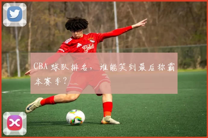 CBA 球队排名，谁能笑到最后称霸本赛季？